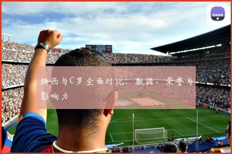 梅西与C罗全面对比：数据、荣誉与影响力