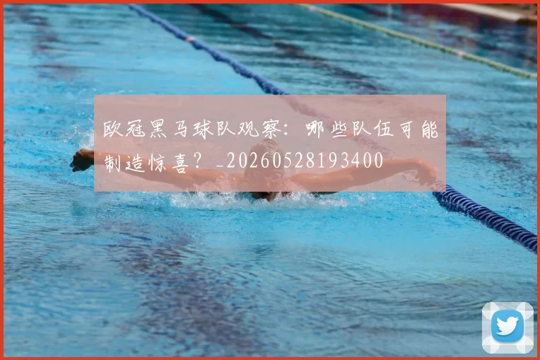 欧冠黑马球队观察：哪些队伍可能制造惊喜？_20260528193400