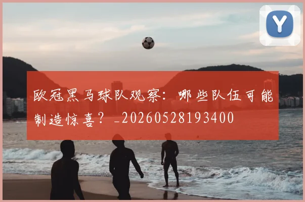 欧冠黑马球队观察：哪些队伍可能制造惊喜？_20260528193400