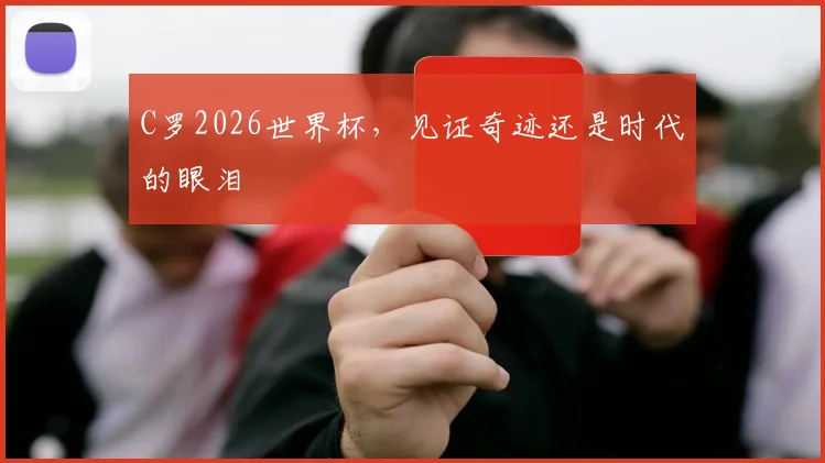 C罗2026世界杯，见证奇迹还是时代的眼泪
