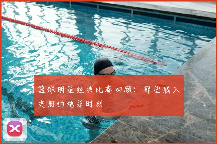 篮球明星经典比赛回顾:那些载入史册的绝杀时刻