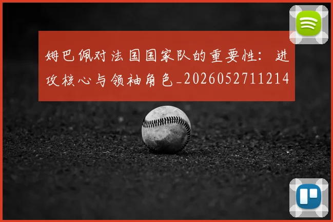 姆巴佩对法国国家队的重要性:进攻核心与领袖角色_20260527112143