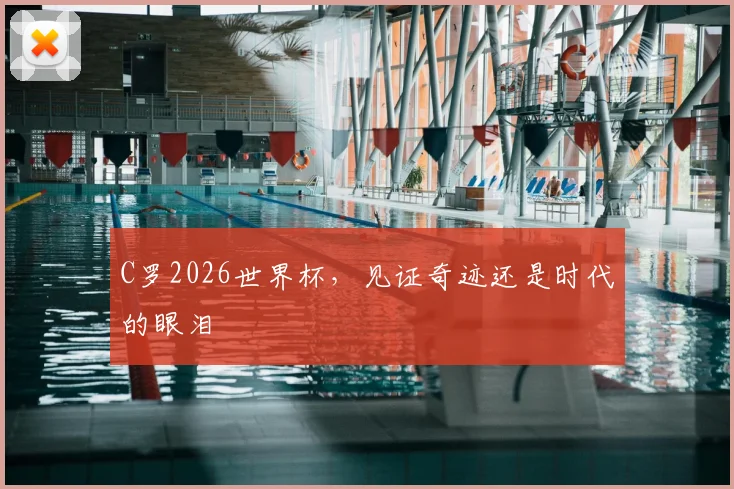 C罗2026世界杯，见证奇迹还是时代的眼泪