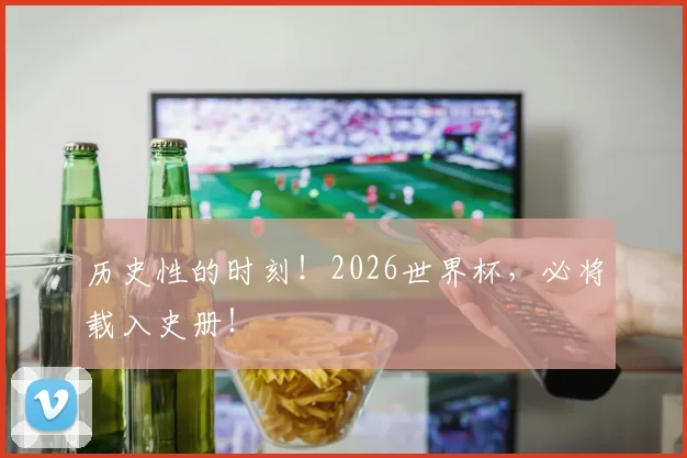 历史性的时刻！2026世界杯，必将载入史册！