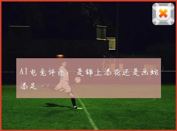 AI电竞评论，是锦上添花还是画蛇添足