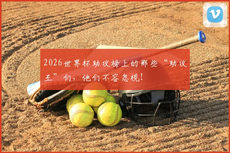 2026世界杯助攻榜上的那些“助攻王”们,他们不容忽视!