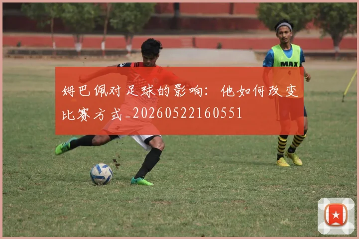 姆巴佩对足球的影响：他如何改变比赛方式_20260522160551