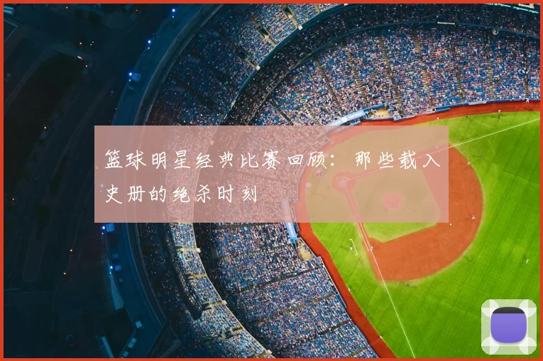 篮球明星经典比赛回顾：那些载入史册的绝杀时刻