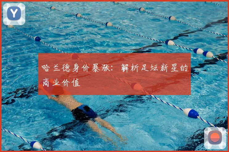 哈兰德身价暴涨:解析足坛新星的商业价值
