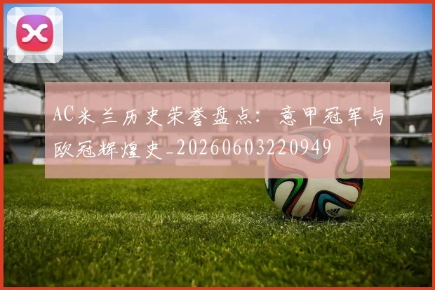 AC米兰历史荣誉盘点：意甲冠军与欧冠辉煌史_20260603220949