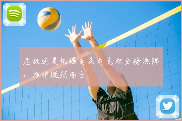 危机还是机遇南美电竞积分榜洗牌,谁将脱颖而出