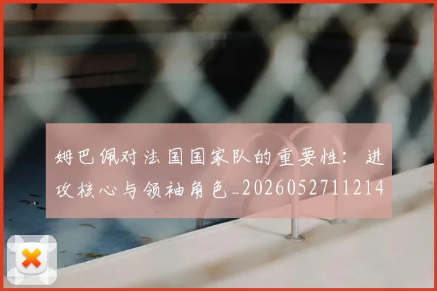 姆巴佩对法国国家队的重要性：进攻核心与领袖角色_20260527112143