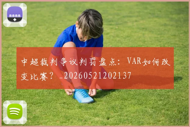 中超裁判争议判罚盘点：VAR如何改变比赛？_20260521202137