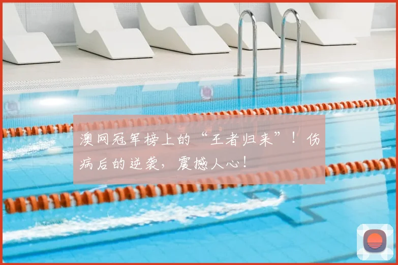 澳网冠军榜上的“王者归来”！伤病后的逆袭，震撼人心！