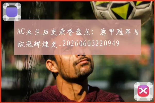 AC米兰历史荣誉盘点:意甲冠军与欧冠辉煌史_20260603220949