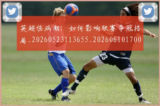 英超伤病潮:如何影响联赛争冠格局_20260523113655_20260610170025