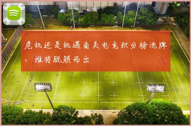 危机还是机遇南美电竞积分榜洗牌,谁将脱颖而出